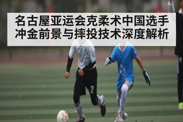 名古屋亚运会克柔术中国选手冲金前景与摔投技术深度解析