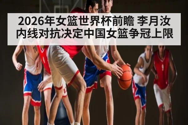 2026年女篮世界杯前瞻 李月汝内线对抗决定中国女篮争冠上限