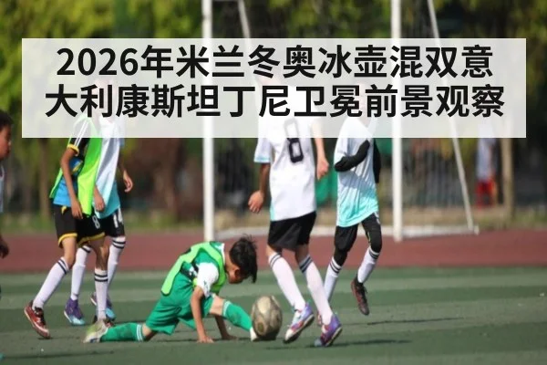 2026年米兰冬奥冰壶混双意大利康斯坦丁尼卫冕前景观察