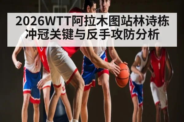 2026WTT阿拉木图站林诗栋冲冠关键与反手攻防分析