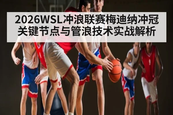 2026WSL冲浪联赛梅迪纳冲冠关键节点与管浪技术实战解析